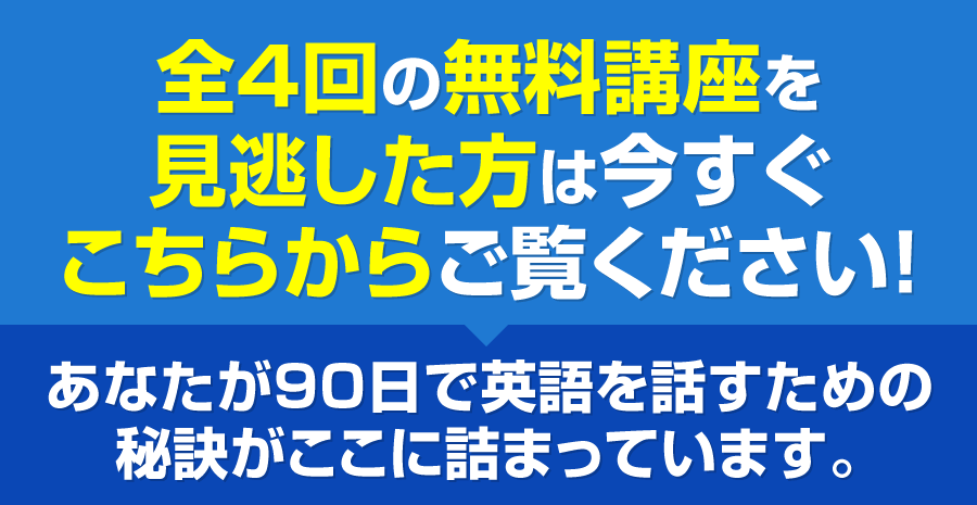 見全4回の無料講座を見逃した方は今すぐこちらからご覧ください！あなたが90日で英語を話すための秘訣がここに詰まっています。