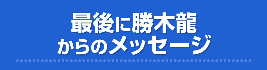 最後に勝木龍からのメッセージ