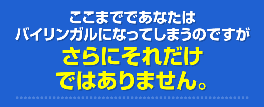 ここまでであなたはバイリンガルになってしまうのですがさらにそれだけではありません。