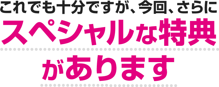 これでも十分ですが、今回、さらにスペシャルな特典があります