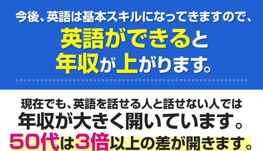今後、英語は基本スキルになってきますので、英語ができると年収が上がります。現在でも、英語を話せる人と話せない人では年収が大きく開いています。50代は3倍以上の差が開きます。