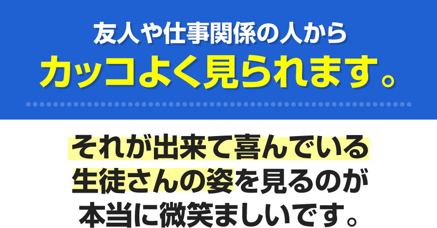 友人や仕事関係の人からカッコよく見られます。それが出来て喜んでいる生徒さんの姿を見るのが本当に微笑ましいです。