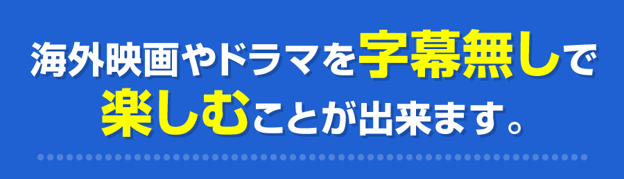 海外映画やドラマを字幕無しで楽しむことが出来ます。