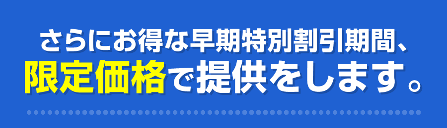 さらにお得な早期特別割引期間、限定価格で提供をします。