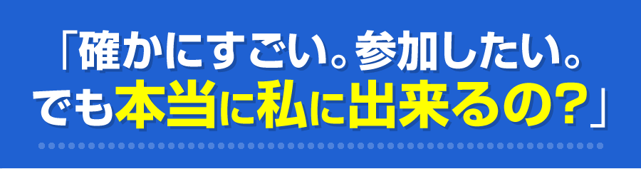 確かにすごい。参加したい。でも本当に私に出来るの？