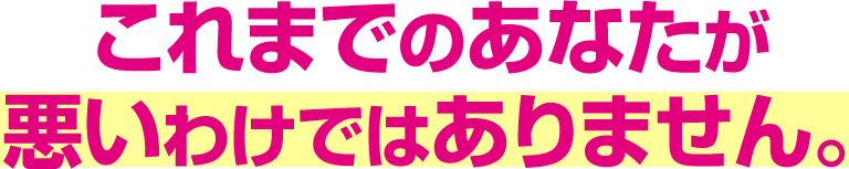 これまでのあなたが悪いわけではありません。