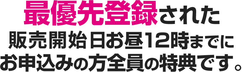 最優先登録された販売開始日お昼12時までにお申込みの方全員の特典です。